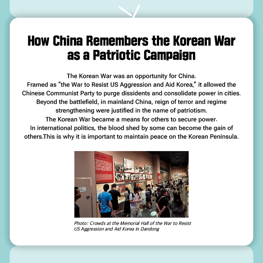 How China Remembers the Korean War as a Patriotic Campaign
The Korean War was an opportunity for China.
Framed as “the War to Resist US Aggression and Aid Korea,” it allowed the Chinese Communist Party to purge dissidents and consolidate power in cities.
Beyond the battlefield, in mainland China, reign of terror and regime strengthening were justified in the name of patriotism.
The Korean War became a means for others to secure power.
In international politics, the blood shed by some can become the gain of others.This is why it is important to maintain peace on the Korean Peninsula.
(Photo: Crowds at the Memorial Hall of the War to Resist US Aggression and Aid Korea in Dandong)
