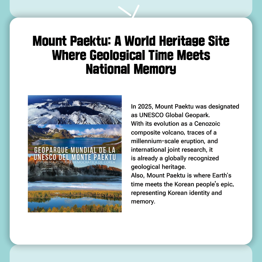 
Mount Paektu: A World Heritage Site Where Geological Time Meets National Memory
In 2025, Mount Paektu was designated as UNESCO Global Geopark.
With its evolution as a Cenozoic composite volcano, traces of a millennium-scale eruption, and international joint research, it is already a globally recognized geological heritage.
Also, Mount Paektu is where Earth's time meets the Korean people’s epic, representing Korean identity and memory

